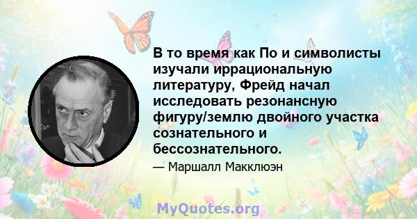 В то время как По и символисты изучали иррациональную литературу, Фрейд начал исследовать резонансную фигуру/землю двойного участка сознательного и бессознательного.