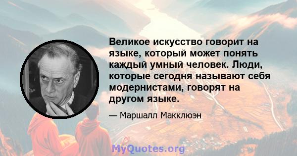 Великое искусство говорит на языке, который может понять каждый умный человек. Люди, которые сегодня называют себя модернистами, говорят на другом языке.