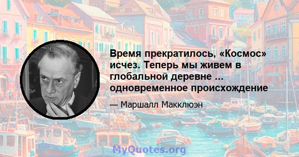 Время прекратилось, «Космос» исчез. Теперь мы живем в глобальной деревне ... одновременное происхождение