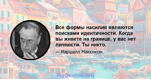 Все формы насилия являются поисками идентичности. Когда вы живете на границе, у вас нет личности. Ты никто.