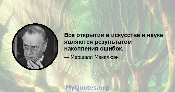 Все открытия в искусстве и науке являются результатом накопления ошибок.