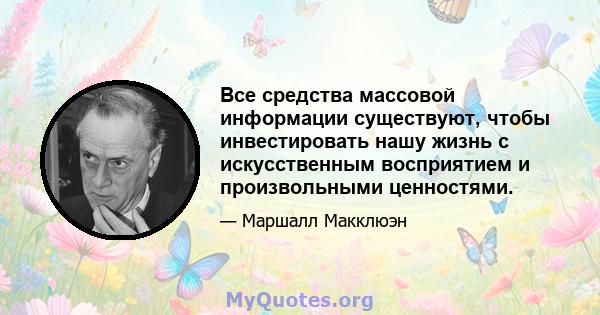 Все средства массовой информации существуют, чтобы инвестировать нашу жизнь с искусственным восприятием и произвольными ценностями.