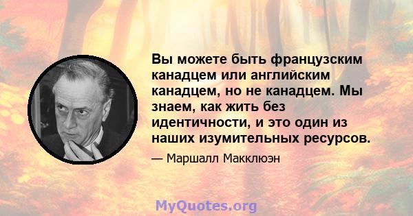 Вы можете быть французским канадцем или английским канадцем, но не канадцем. Мы знаем, как жить без идентичности, и это один из наших изумительных ресурсов.