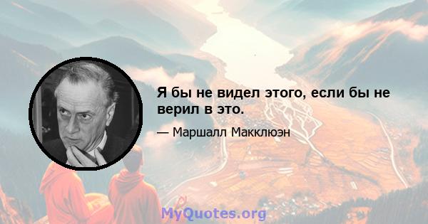 Я бы не видел этого, если бы не верил в это.