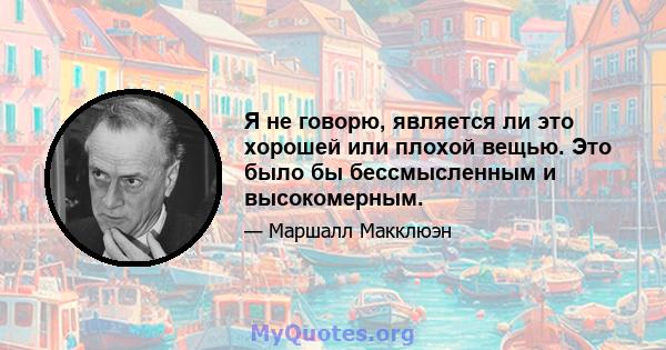 Я не говорю, является ли это хорошей или плохой вещью. Это было бы бессмысленным и высокомерным.