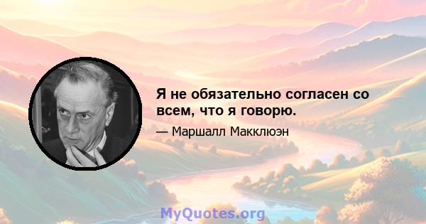 Я не обязательно согласен со всем, что я говорю.