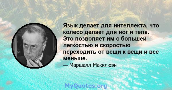 Язык делает для интеллекта, что колесо делает для ног и тела. Это позволяет им с большей легкостью и скоростью переходить от вещи к вещи и все меньше.