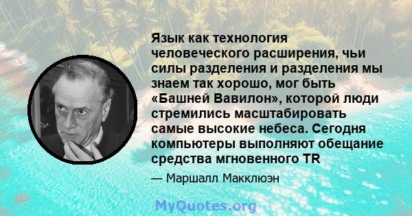 Язык как технология человеческого расширения, чьи силы разделения и разделения мы знаем так хорошо, мог быть «Башней Вавилон», которой люди стремились масштабировать самые высокие небеса. Сегодня компьютеры выполняют