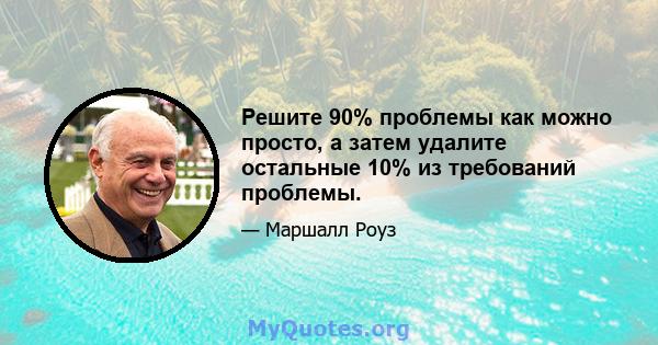 Решите 90% проблемы как можно просто, а затем удалите остальные 10% из требований проблемы.