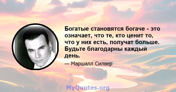 Богатые становятся богаче - это означает, что те, кто ценит то, что у них есть, получат больше. Будьте благодарны каждый день.