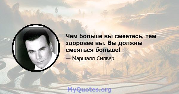 Чем больше вы смеетесь, тем здоровее вы. Вы должны смеяться больше!