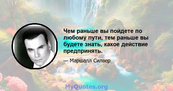 Чем раньше вы пойдете по любому пути, тем раньше вы будете знать, какое действие предпринять.