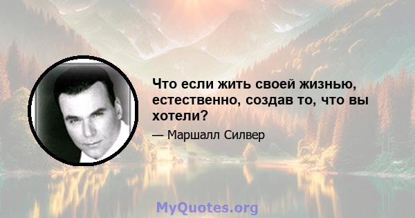 Что если жить своей жизнью, естественно, создав то, что вы хотели?