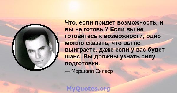 Что, если придет возможность, и вы не готовы? Если вы не готовитесь к возможности, одно можно сказать, что вы не выиграете, даже если у вас будет шанс. Вы должны узнать силу подготовки.