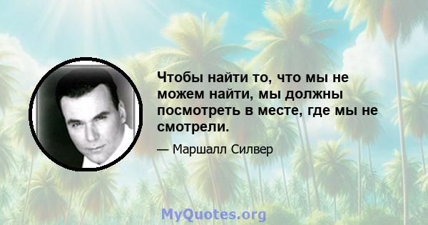 Чтобы найти то, что мы не можем найти, мы должны посмотреть в месте, где мы не смотрели.