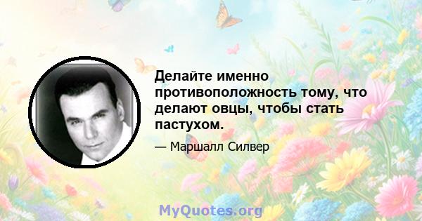 Делайте именно противоположность тому, что делают овцы, чтобы стать пастухом.