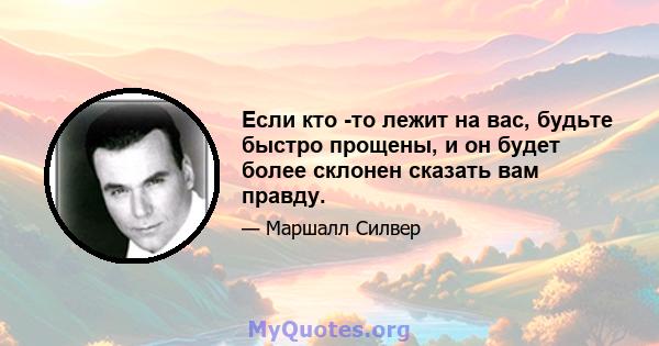 Если кто -то лежит на вас, будьте быстро прощены, и он будет более склонен сказать вам правду.