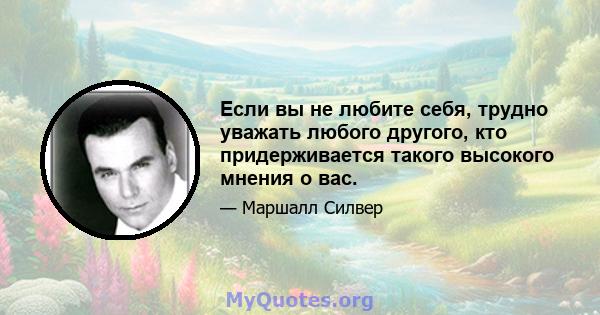 Если вы не любите себя, трудно уважать любого другого, кто придерживается такого высокого мнения о вас.