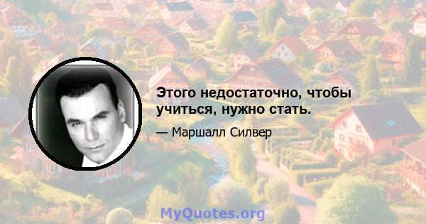 Этого недостаточно, чтобы учиться, нужно стать.