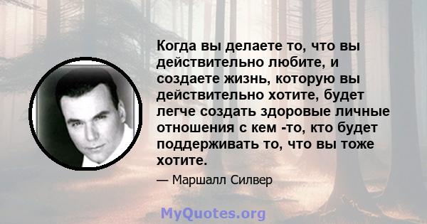 Когда вы делаете то, что вы действительно любите, и создаете жизнь, которую вы действительно хотите, будет легче создать здоровые личные отношения с кем -то, кто будет поддерживать то, что вы тоже хотите.