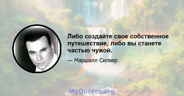 Либо создайте свое собственное путешествие, либо вы станете частью чужой.