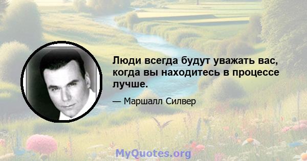 Люди всегда будут уважать вас, когда вы находитесь в процессе лучше.