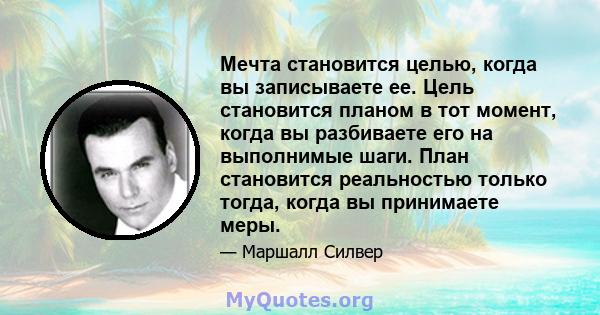 Мечта становится целью, когда вы записываете ее. Цель становится планом в тот момент, когда вы разбиваете его на выполнимые шаги. План становится реальностью только тогда, когда вы принимаете меры.