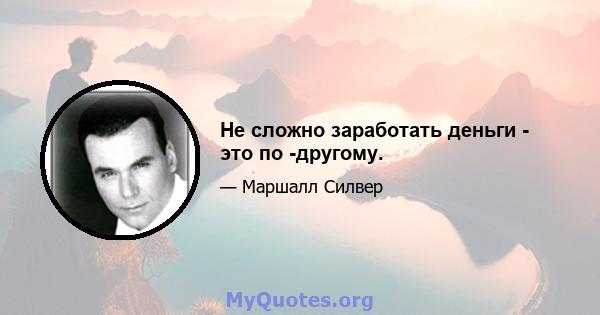 Не сложно заработать деньги - это по -другому.