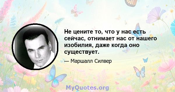 Не цените то, что у нас есть сейчас, отнимает нас от нашего изобилия, даже когда оно существует.