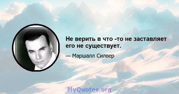 Не верить в что -то не заставляет его не существует.