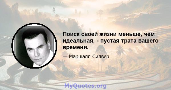 Поиск своей жизни меньше, чем идеальная, - пустая трата вашего времени.