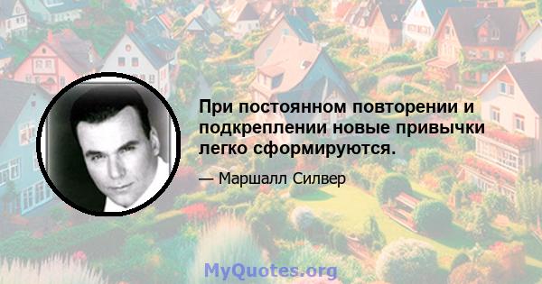 При постоянном повторении и подкреплении новые привычки легко сформируются.