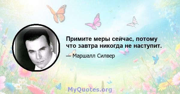 Примите меры сейчас, потому что завтра никогда не наступит.