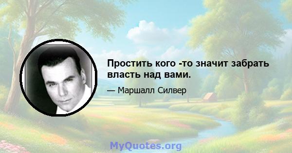 Простить кого -то значит забрать власть над вами.