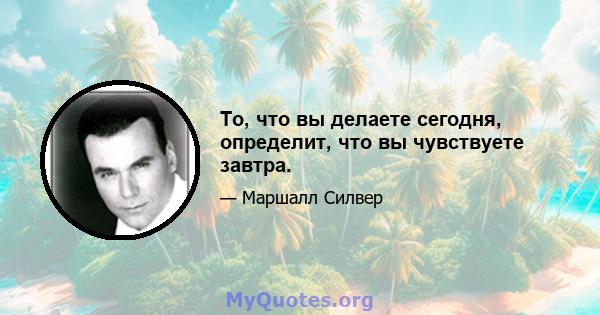 То, что вы делаете сегодня, определит, что вы чувствуете завтра.