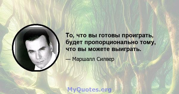 То, что вы готовы проиграть, будет пропорционально тому, что вы можете выиграть.