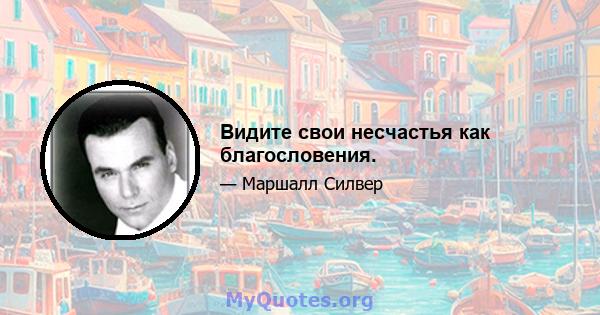 Видите свои несчастья как благословения.