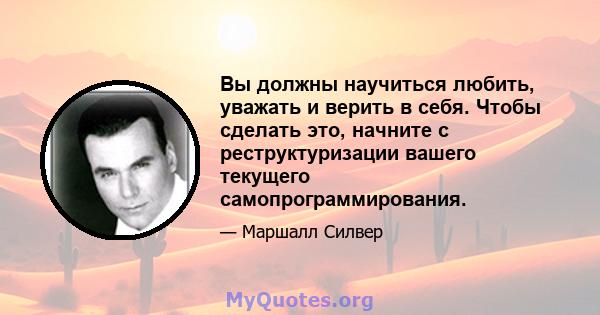 Вы должны научиться любить, уважать и верить в себя. Чтобы сделать это, начните с реструктуризации вашего текущего самопрограммирования.