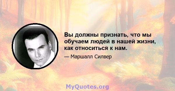 Вы должны признать, что мы обучаем людей в нашей жизни, как относиться к нам.