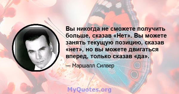 Вы никогда не сможете получить больше, сказав «Нет». Вы можете занять текущую позицию, сказав «нет», но вы можете двигаться вперед, только сказав «да».