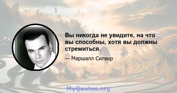 Вы никогда не увидите, на что вы способны, хотя вы должны стремиться.