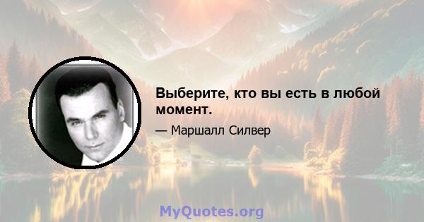 Выберите, кто вы есть в любой момент.