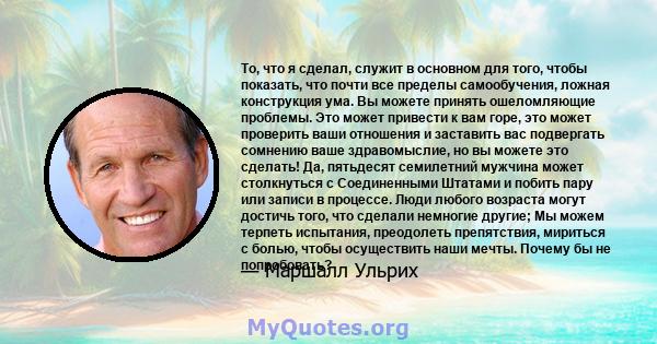 То, что я сделал, служит в основном для того, чтобы показать, что почти все пределы самообучения, ложная конструкция ума. Вы можете принять ошеломляющие проблемы. Это может привести к вам горе, это может проверить ваши