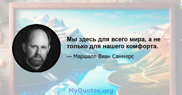 Мы здесь для всего мира, а не только для нашего комфорта.