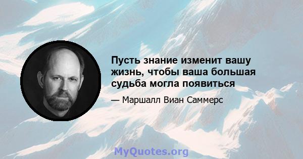 Пусть знание изменит вашу жизнь, чтобы ваша большая судьба могла появиться