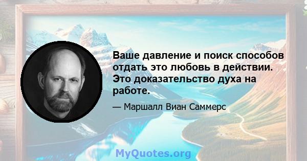 Ваше давление и поиск способов отдать это любовь в действии. Это доказательство духа на работе.