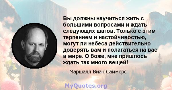 Вы должны научиться жить с большими вопросами и ждать следующих шагов. Только с этим терпением и настойчивостью, могут ли небеса действительно доверять вам и полагаться на вас в мире. О боже, мне пришлось ждать так