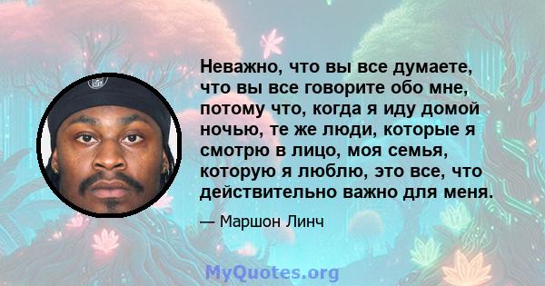 Неважно, что вы все думаете, что вы все говорите обо мне, потому что, когда я иду домой ночью, те же люди, которые я смотрю в лицо, моя семья, которую я люблю, это все, что действительно важно для меня.