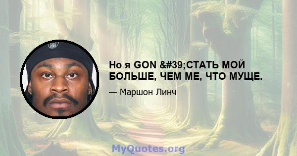 Но я GON 'СТАТЬ МОЙ БОЛЬШЕ, ЧЕМ МЕ, ЧТО МУЩЕ.