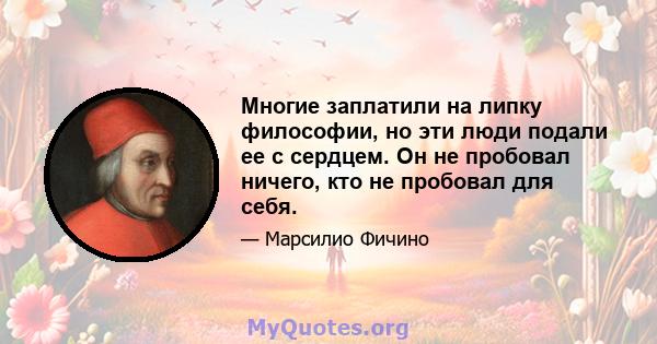 Многие заплатили на липку философии, но эти люди подали ее с сердцем. Он не пробовал ничего, кто не пробовал для себя.